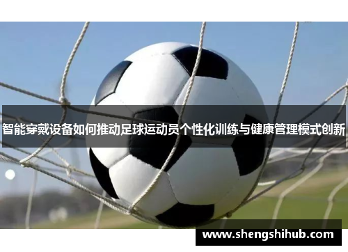 智能穿戴设备如何推动足球运动员个性化训练与健康管理模式创新